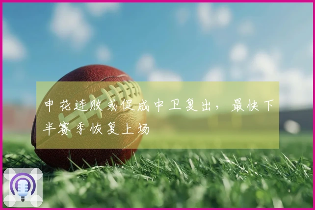 申花连败或促成中卫复出，最快下半赛季恢复上场